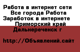 Работа в интернет сети. - Все города Работа » Заработок в интернете   . Приморский край,Дальнереченск г.